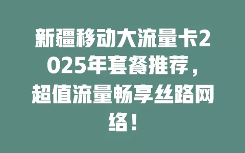 新疆移动大流量卡2025年套餐推荐，超值流量畅享丝路网络！