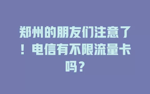 郑州的朋友们注意了！电信有不限流量卡吗？
