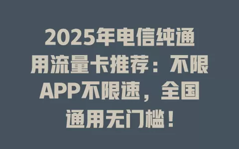 2025年电信纯通用流量卡推荐：不限APP不限速，全国通用无门槛！