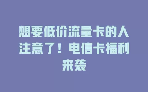 想要低价流量卡的人注意了！电信卡福利来袭