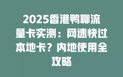 2025香港鸭聊流量卡实测：网速快过本地卡？内地使用全攻略