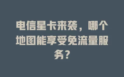 电信星卡来袭，哪个地图能享受免流量服务？