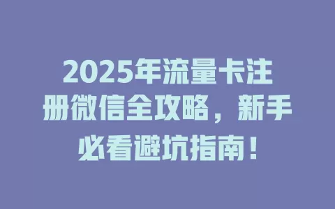 2025年流量卡注册微信全攻略，新手必看避坑指南！