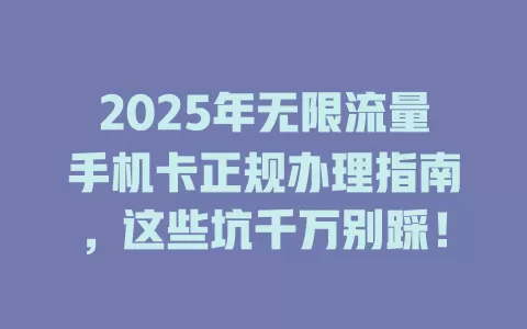 2025年无限流量手机卡正规办理指南，这些坑千万别踩！