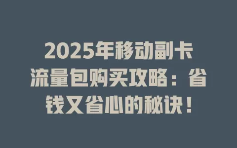 2025年移动副卡流量包购买攻略：省钱又省心的秘诀！
