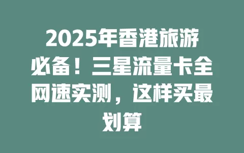 2025年香港旅游必备！三星流量卡全网速实测，这样买最划算