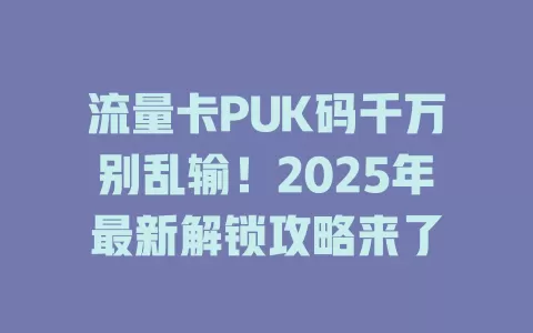 流量卡PUK码千万别乱输！2025年最新解锁攻略来了