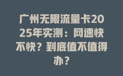 广州无限流量卡2025年实测：网速快不快？到底值不值得办？
