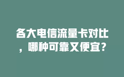 各大电信流量卡对比，哪种可靠又便宜？