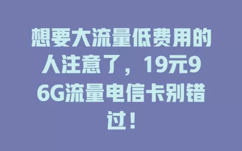 想要大流量低费用的人注意了，19元96G流量电信卡别错过！
