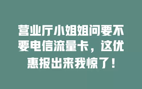 营业厅小姐姐问要不要电信流量卡，这优惠报出来我惊了！
