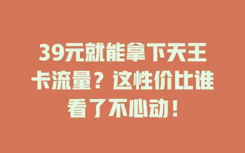 39元就能拿下天王卡流量？这性价比谁看了不心动！