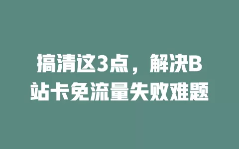 搞清这3点，解决B站卡免流量失败难题