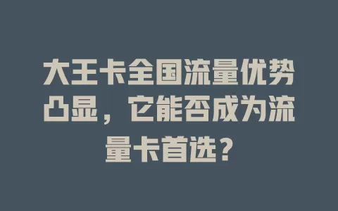 大王卡全国流量优势凸显，它能否成为流量卡首选？