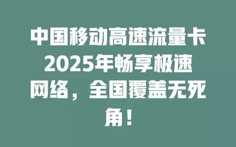 中国移动高速流量卡2025年畅享极速网络，全国覆盖无死角！