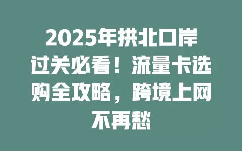 2025年拱北口岸过关必看！流量卡选购全攻略，跨境上网不再愁