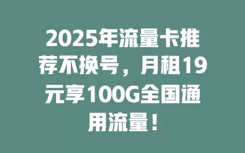 2025年流量卡推荐不换号，月租19元享100G全国通用流量！