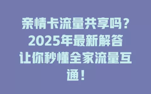 亲情卡流量共享吗？2025年最新解答让你秒懂全家流量互通！