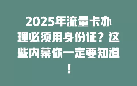 2025年流量卡办理必须用身份证？这些内幕你一定要知道！