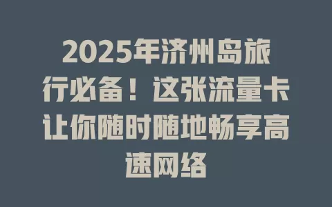 2025年济州岛旅行必备！这张流量卡让你随时随地畅享高速网络
