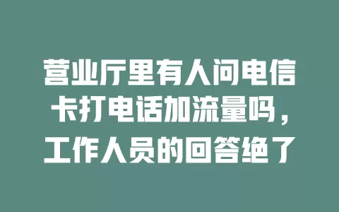 营业厅里有人问电信卡打电话加流量吗，工作人员的回答绝了