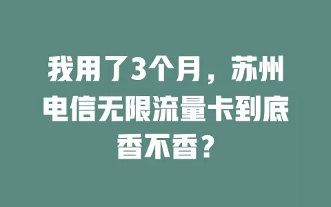 我用了3个月，苏州电信无限流量卡到底香不香？