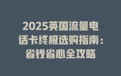2025英国流量电话卡终极选购指南：省钱省心全攻略