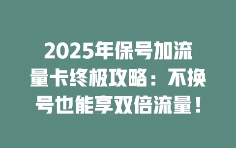 2025年保号加流量卡终极攻略：不换号也能享双倍流量！