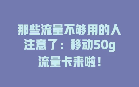 那些流量不够用的人注意了：移动50g流量卡来啦！