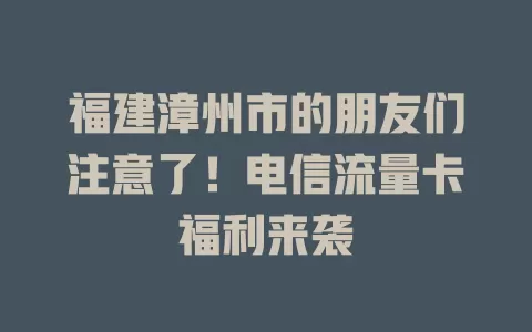 福建漳州市的朋友们注意了！电信流量卡福利来袭