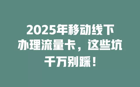 2025年移动线下办理流量卡，这些坑千万别踩！