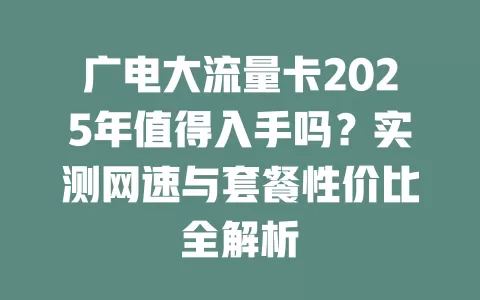 广电大流量卡2025年值得入手吗？实测网速与套餐性价比全解析