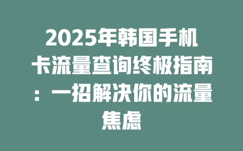 2025年韩国手机卡流量查询终极指南：一招解决你的流量焦虑