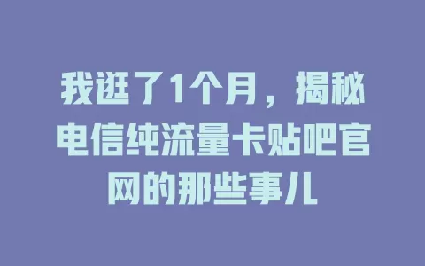 我逛了1个月，揭秘电信纯流量卡贴吧官网的那些事儿