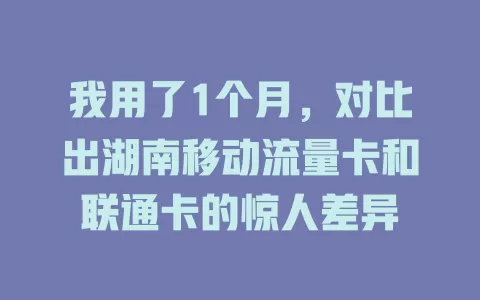 我用了1个月，对比出湖南移动流量卡和联通卡的惊人差异