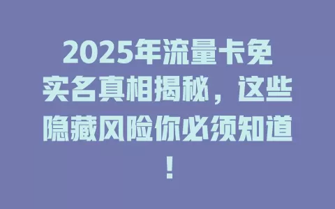 2025年流量卡免实名真相揭秘，这些隐藏风险你必须知道！