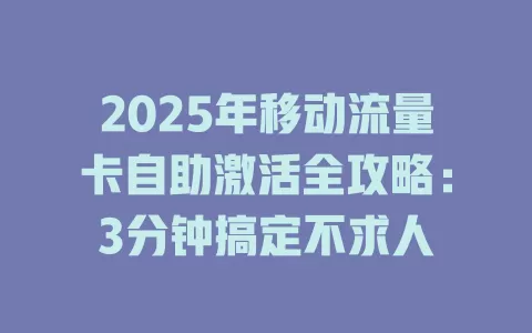 2025年移动流量卡自助激活全攻略：3分钟搞定不求人