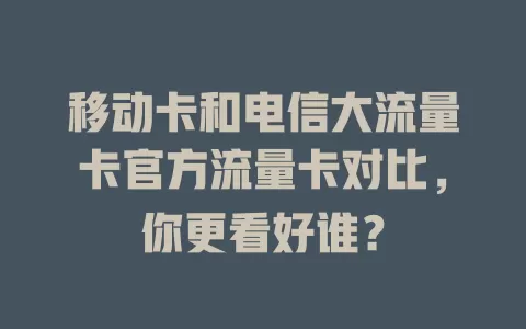 移动卡和电信大流量卡官方流量卡对比，你更看好谁？