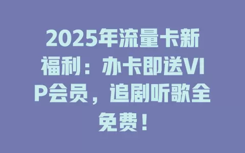 2025年流量卡新福利：办卡即送VIP会员，追剧听歌全免费！