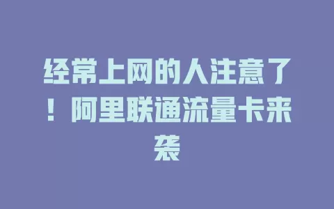 经常上网的人注意了！阿里联通流量卡来袭