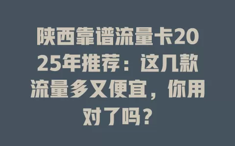 陕西靠谱流量卡2025年推荐：这几款流量多又便宜，你用对了吗？