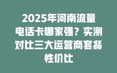 2025年河南流量电话卡哪家强？实测对比三大运营商套餐性价比