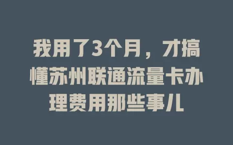 我用了3个月，才搞懂苏州联通流量卡办理费用那些事儿