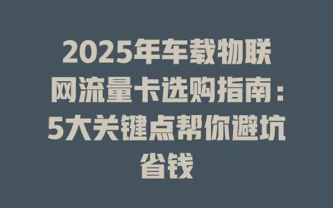 2025年车载物联网流量卡选购指南：5大关键点帮你避坑省钱