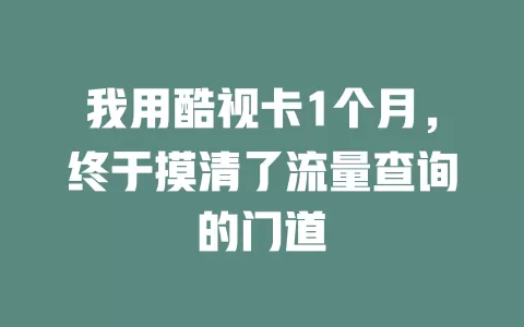 我用酷视卡1个月，终于摸清了流量查询的门道