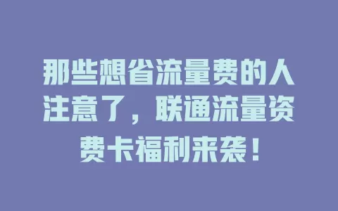 那些想省流量费的人注意了，联通流量资费卡福利来袭！