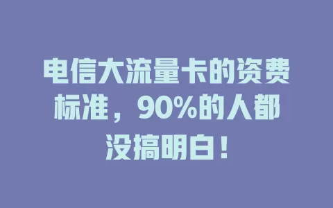 电信大流量卡的资费标准，90%的人都没搞明白！