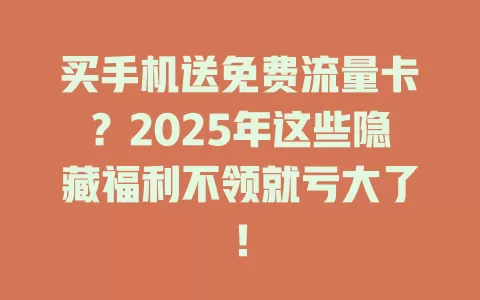 买手机送免费流量卡？2025年这些隐藏福利不领就亏大了！