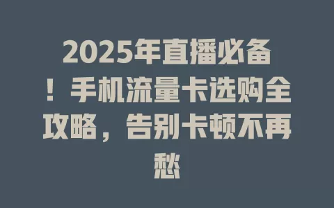 2025年直播必备！手机流量卡选购全攻略，告别卡顿不再愁