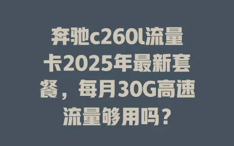奔驰c260l流量卡2025年最新套餐，每月30G高速流量够用吗？